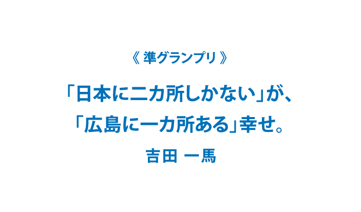 準グランプリ　「日本に二カ所しかない」が、
「広島に一カ所ある」幸せ。吉田一馬